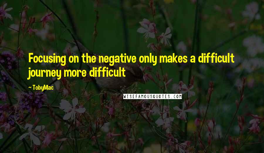 TobyMac Quotes: Focusing on the negative only makes a difficult journey more difficult