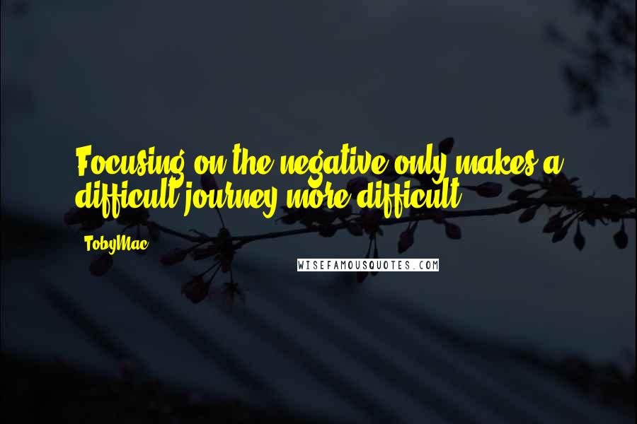 TobyMac Quotes: Focusing on the negative only makes a difficult journey more difficult