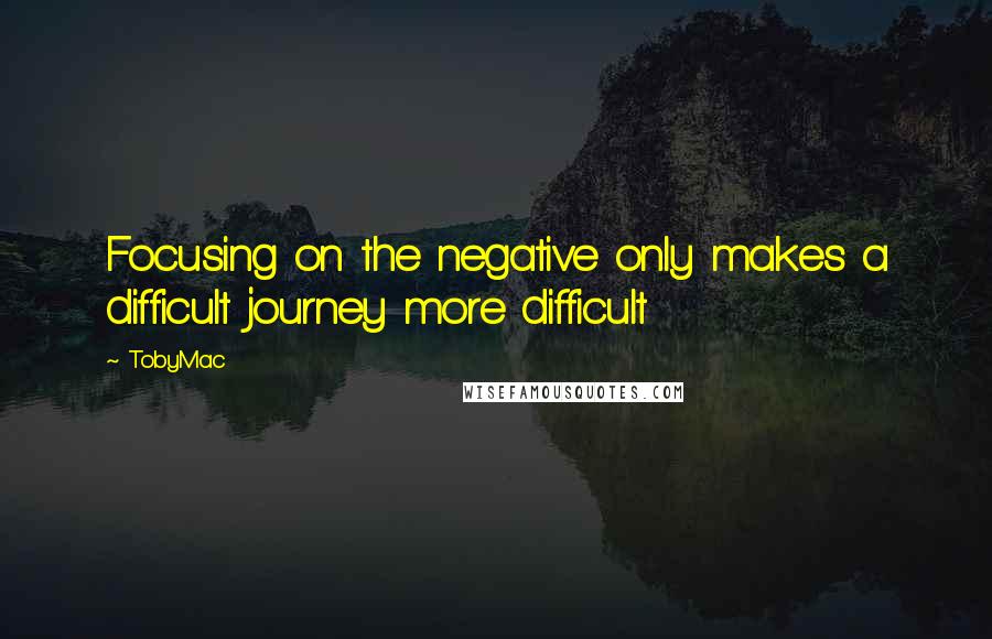 TobyMac Quotes: Focusing on the negative only makes a difficult journey more difficult