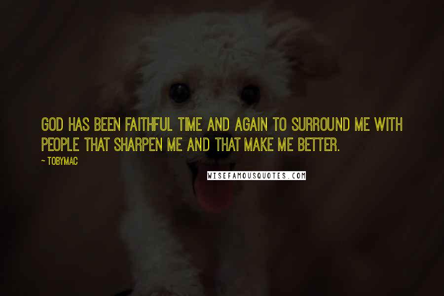 TobyMac Quotes: God has been faithful time and again to surround me with people that sharpen me and that make me better.