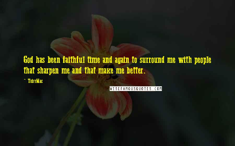 TobyMac Quotes: God has been faithful time and again to surround me with people that sharpen me and that make me better.