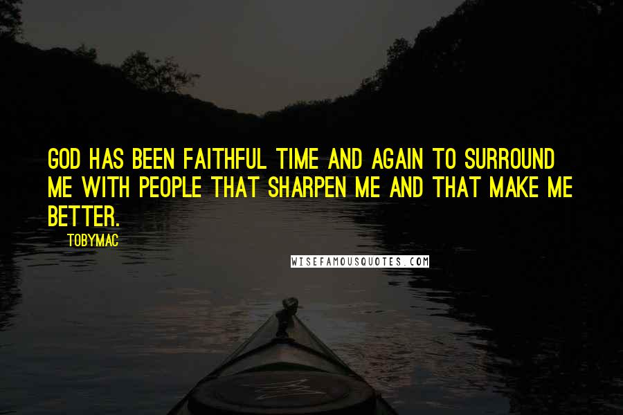 TobyMac Quotes: God has been faithful time and again to surround me with people that sharpen me and that make me better.