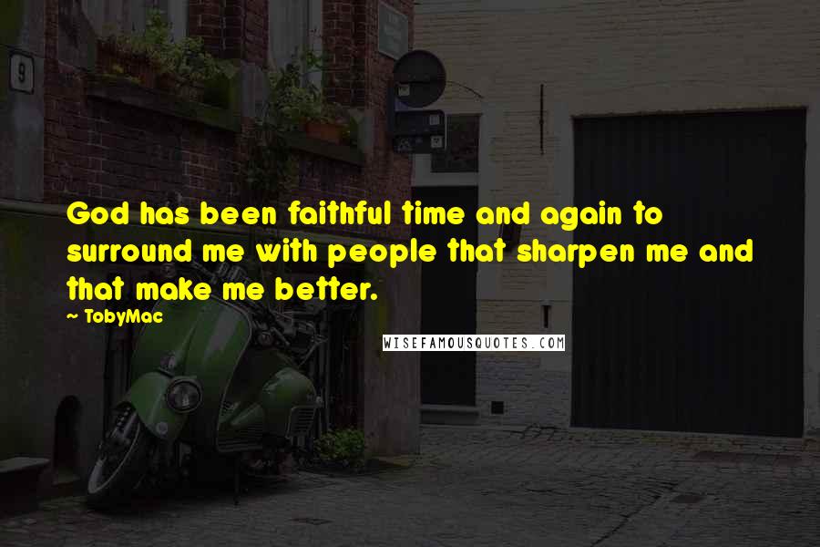 TobyMac Quotes: God has been faithful time and again to surround me with people that sharpen me and that make me better.