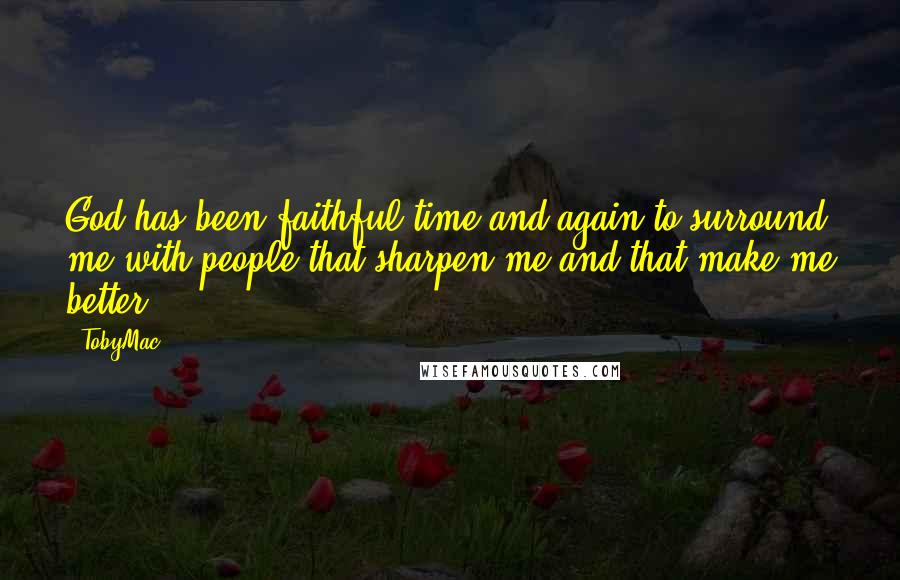 TobyMac Quotes: God has been faithful time and again to surround me with people that sharpen me and that make me better.