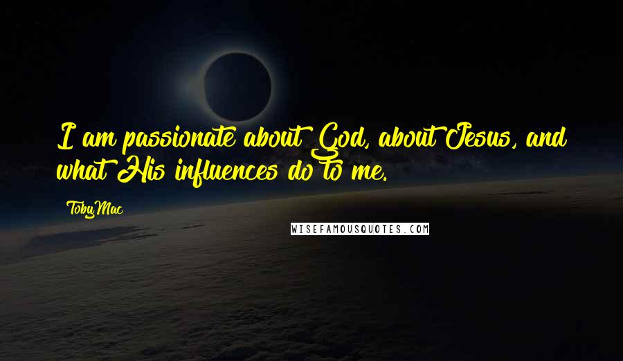 TobyMac Quotes: I am passionate about God, about Jesus, and what His influences do to me.