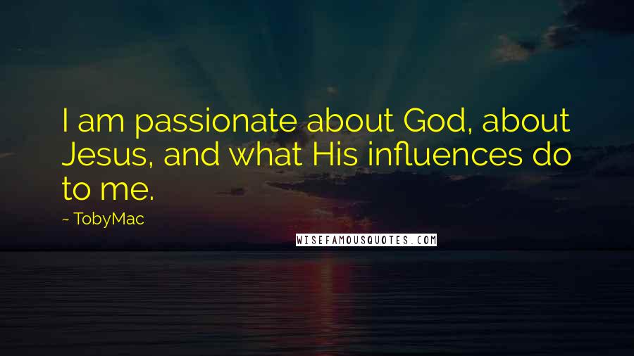 TobyMac Quotes: I am passionate about God, about Jesus, and what His influences do to me.