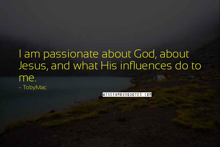 TobyMac Quotes: I am passionate about God, about Jesus, and what His influences do to me.