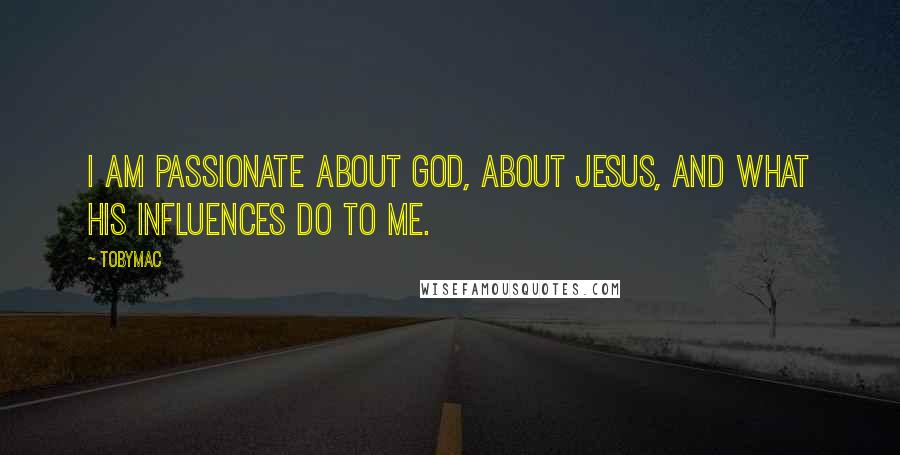 TobyMac Quotes: I am passionate about God, about Jesus, and what His influences do to me.