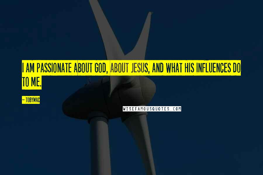 TobyMac Quotes: I am passionate about God, about Jesus, and what His influences do to me.