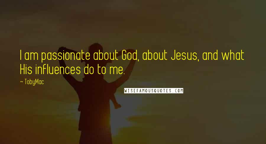 TobyMac Quotes: I am passionate about God, about Jesus, and what His influences do to me.