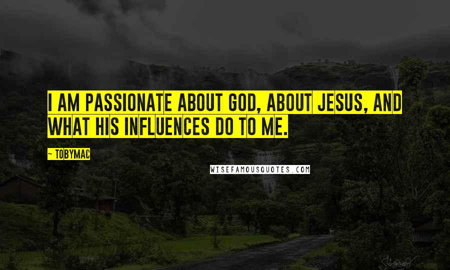 TobyMac Quotes: I am passionate about God, about Jesus, and what His influences do to me.