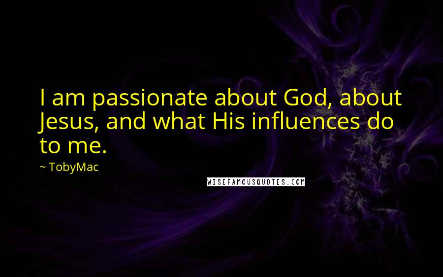 TobyMac Quotes: I am passionate about God, about Jesus, and what His influences do to me.