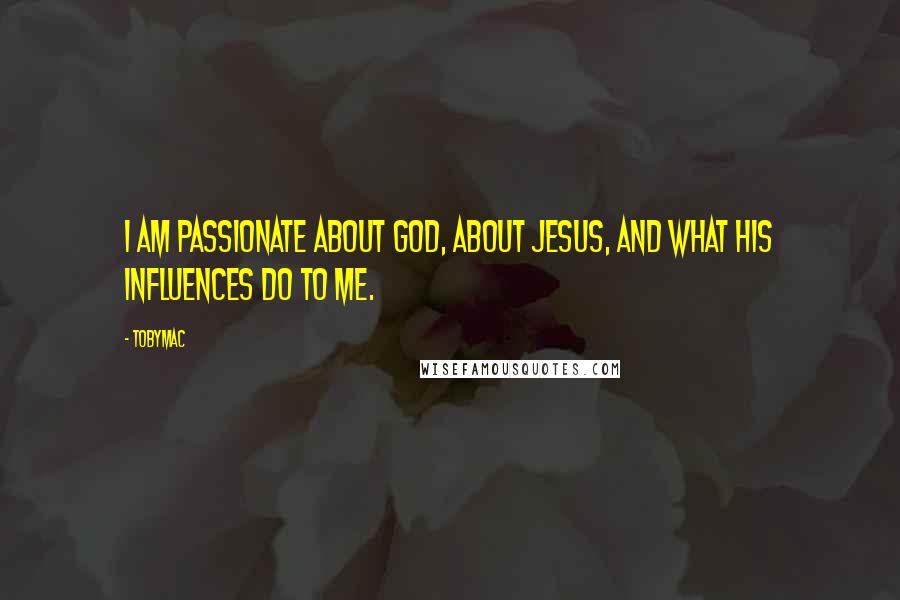 TobyMac Quotes: I am passionate about God, about Jesus, and what His influences do to me.