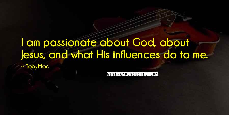 TobyMac Quotes: I am passionate about God, about Jesus, and what His influences do to me.