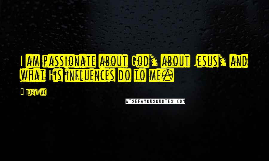 TobyMac Quotes: I am passionate about God, about Jesus, and what His influences do to me.