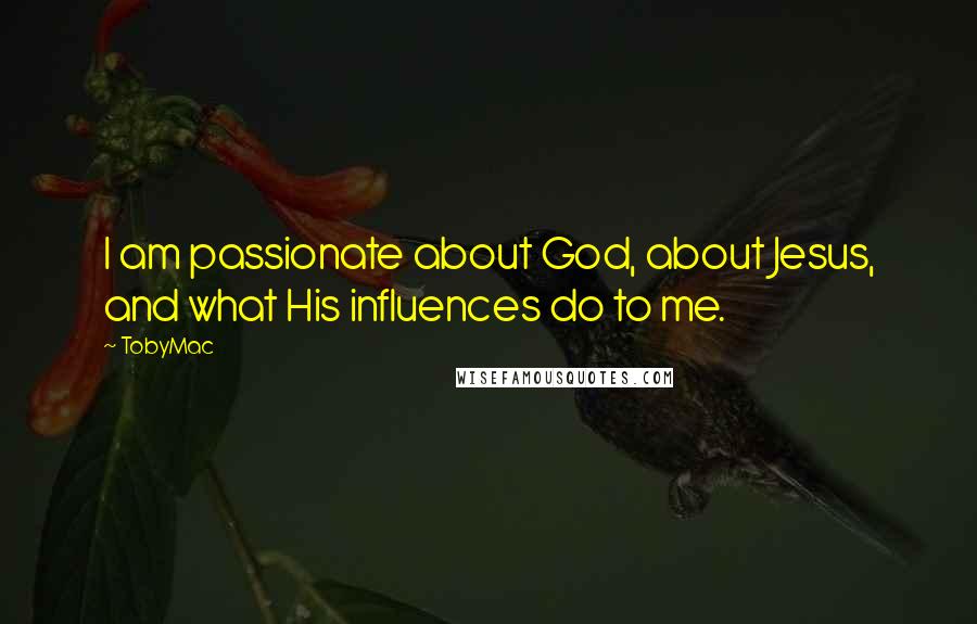 TobyMac Quotes: I am passionate about God, about Jesus, and what His influences do to me.