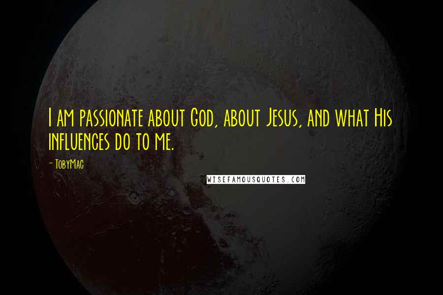 TobyMac Quotes: I am passionate about God, about Jesus, and what His influences do to me.