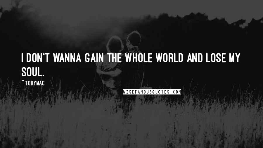 TobyMac Quotes: I don't wanna gain the whole world and lose my soul.