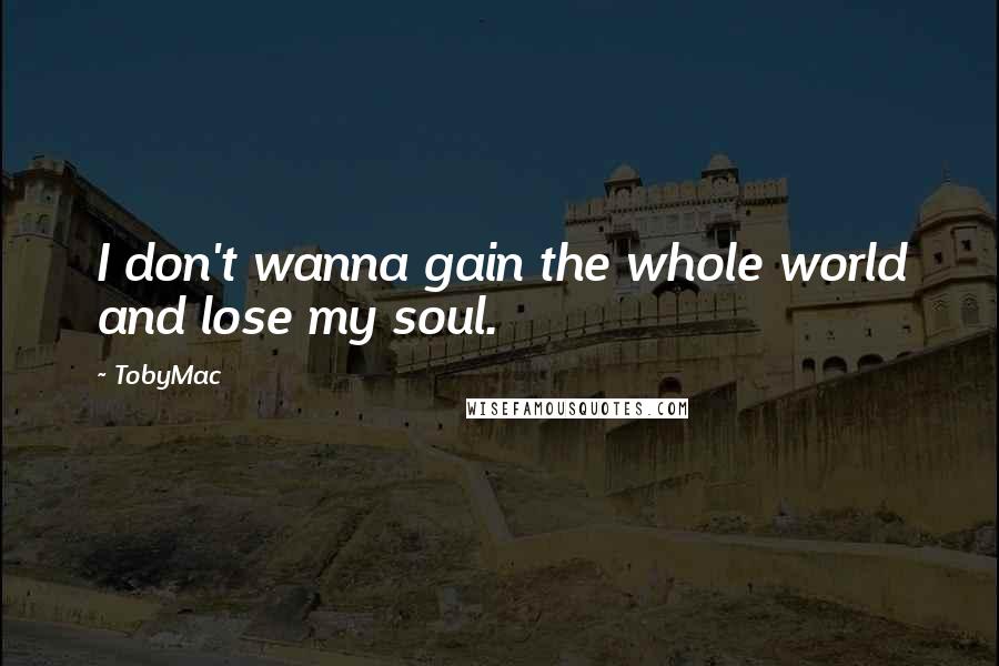 TobyMac Quotes: I don't wanna gain the whole world and lose my soul.