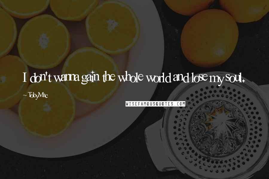 TobyMac Quotes: I don't wanna gain the whole world and lose my soul.