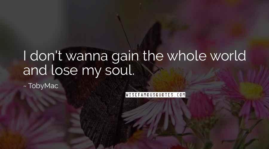 TobyMac Quotes: I don't wanna gain the whole world and lose my soul.