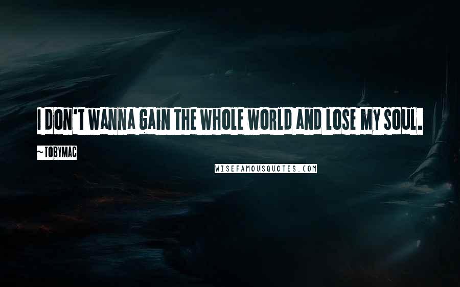 TobyMac Quotes: I don't wanna gain the whole world and lose my soul.