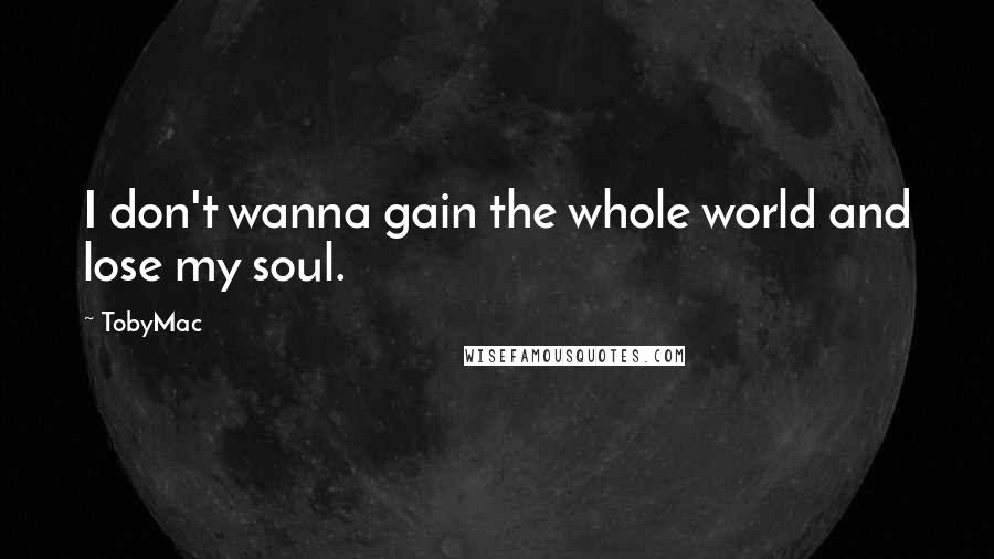 TobyMac Quotes: I don't wanna gain the whole world and lose my soul.