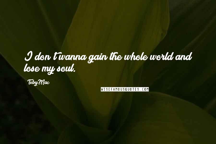 TobyMac Quotes: I don't wanna gain the whole world and lose my soul.
