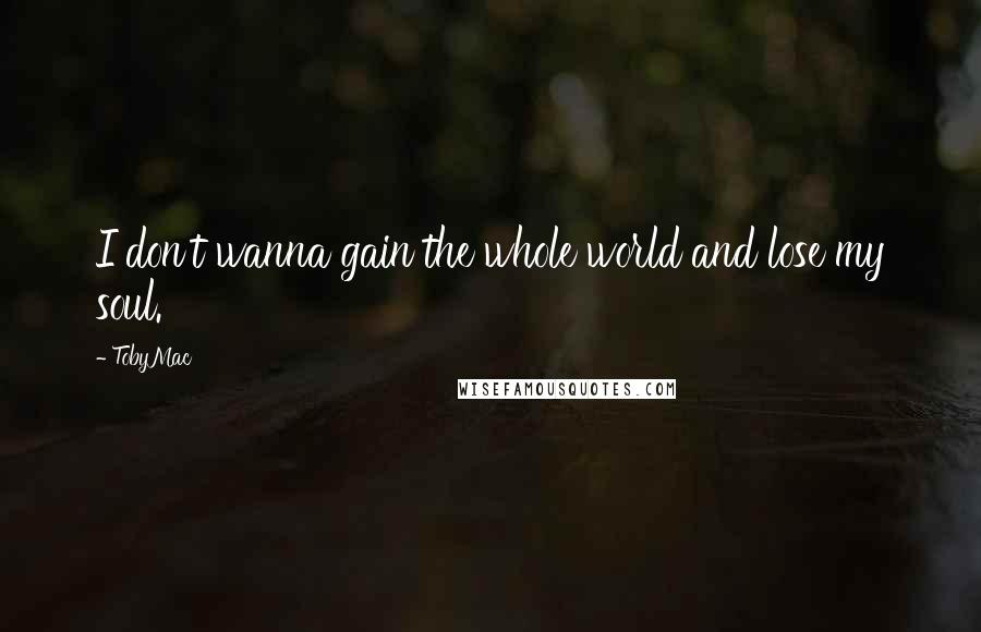 TobyMac Quotes: I don't wanna gain the whole world and lose my soul.