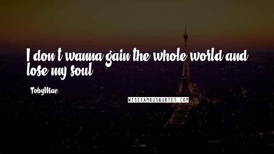TobyMac Quotes: I don't wanna gain the whole world and lose my soul.