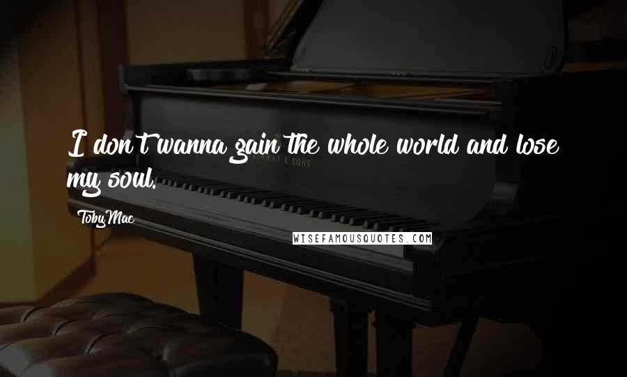 TobyMac Quotes: I don't wanna gain the whole world and lose my soul.