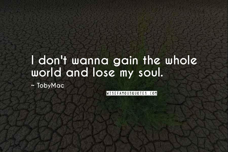 TobyMac Quotes: I don't wanna gain the whole world and lose my soul.