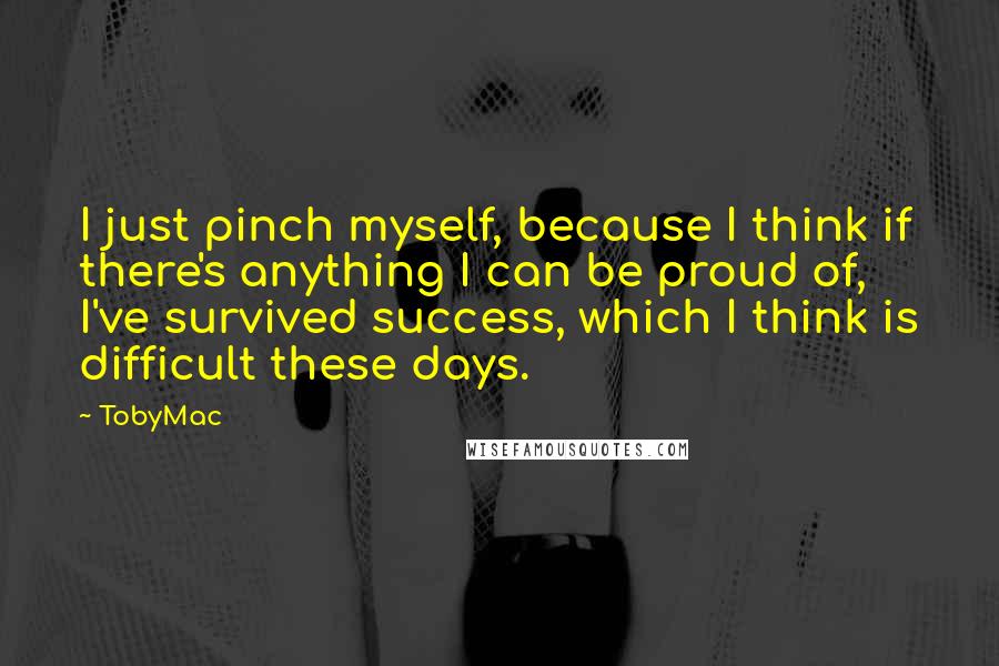 TobyMac Quotes: I just pinch myself, because I think if there's anything I can be proud of, I've survived success, which I think is difficult these days.