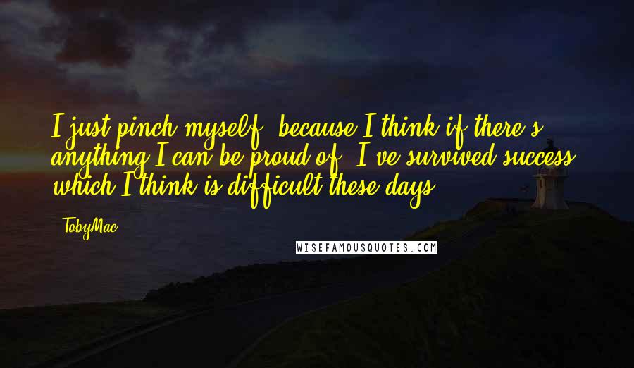 TobyMac Quotes: I just pinch myself, because I think if there's anything I can be proud of, I've survived success, which I think is difficult these days.