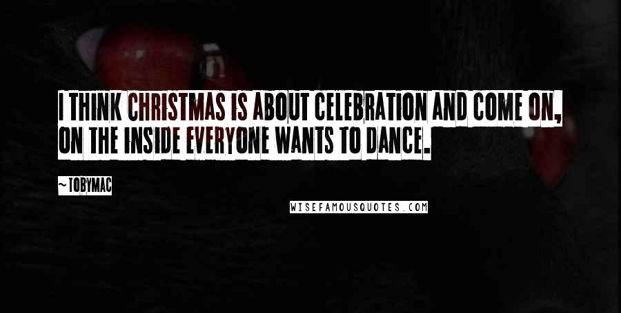 TobyMac Quotes: I think Christmas is about celebration and come on, on the inside everyone wants to dance.