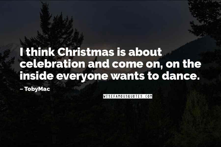 TobyMac Quotes: I think Christmas is about celebration and come on, on the inside everyone wants to dance.