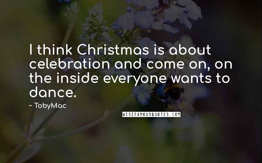 TobyMac Quotes: I think Christmas is about celebration and come on, on the inside everyone wants to dance.