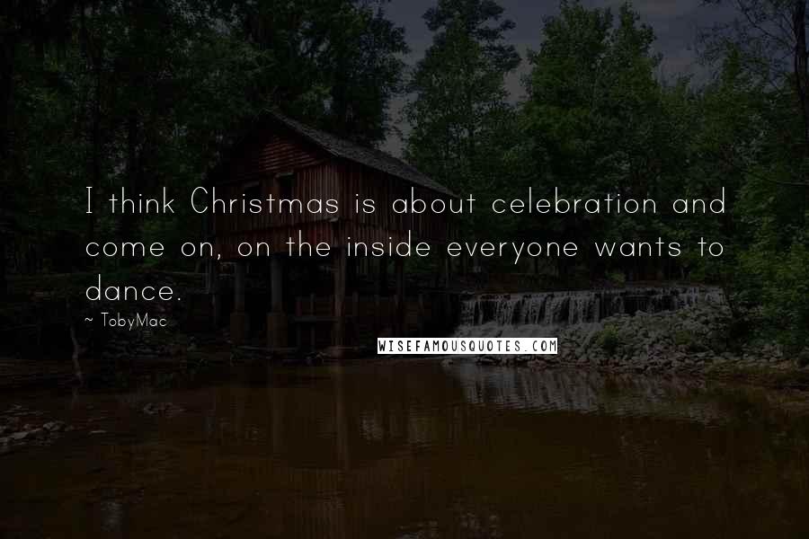 TobyMac Quotes: I think Christmas is about celebration and come on, on the inside everyone wants to dance.