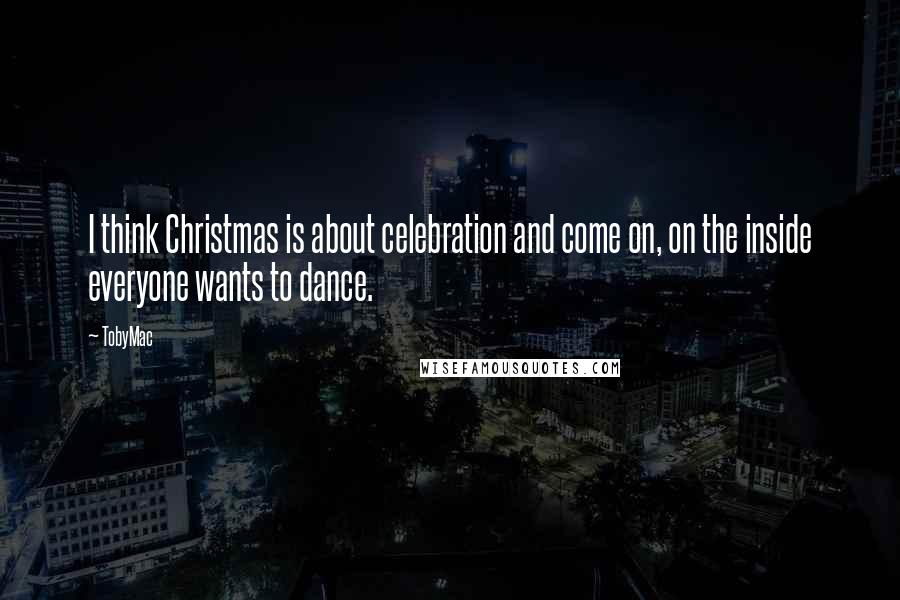 TobyMac Quotes: I think Christmas is about celebration and come on, on the inside everyone wants to dance.