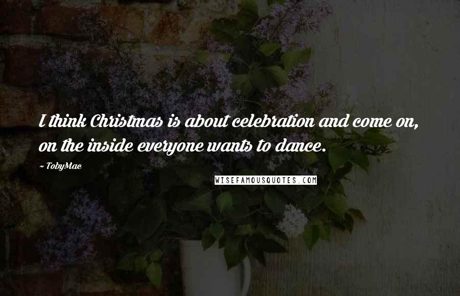 TobyMac Quotes: I think Christmas is about celebration and come on, on the inside everyone wants to dance.