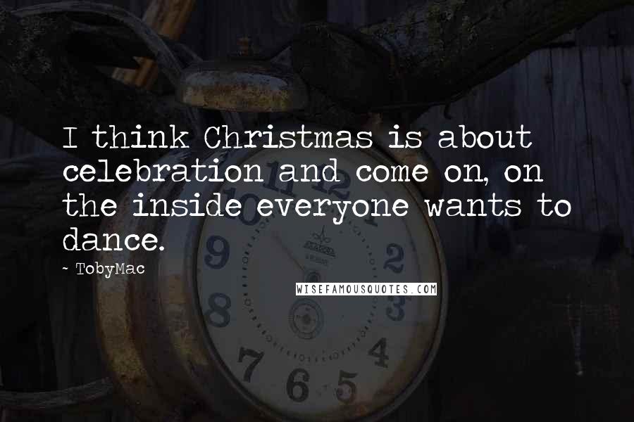 TobyMac Quotes: I think Christmas is about celebration and come on, on the inside everyone wants to dance.