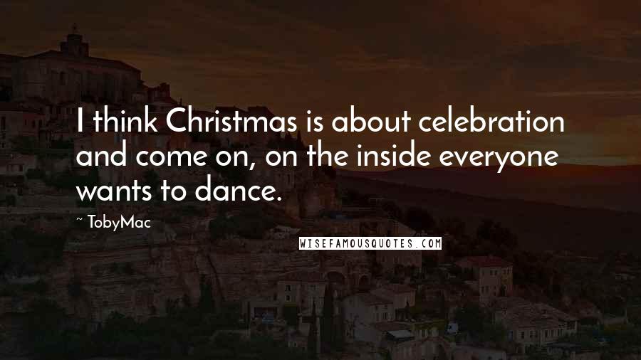 TobyMac Quotes: I think Christmas is about celebration and come on, on the inside everyone wants to dance.