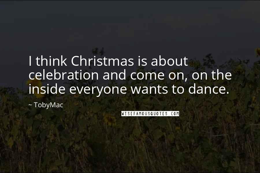 TobyMac Quotes: I think Christmas is about celebration and come on, on the inside everyone wants to dance.