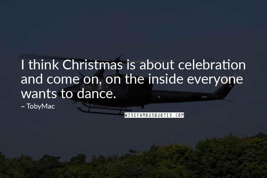 TobyMac Quotes: I think Christmas is about celebration and come on, on the inside everyone wants to dance.