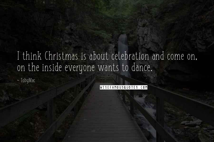 TobyMac Quotes: I think Christmas is about celebration and come on, on the inside everyone wants to dance.