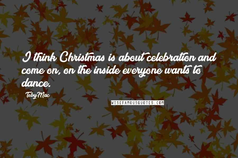 TobyMac Quotes: I think Christmas is about celebration and come on, on the inside everyone wants to dance.