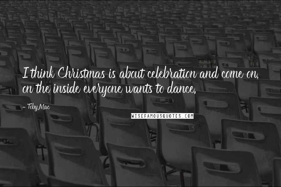 TobyMac Quotes: I think Christmas is about celebration and come on, on the inside everyone wants to dance.