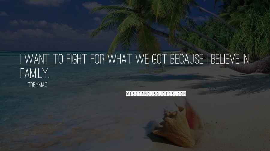 TobyMac Quotes: I want to fight for what we got because I believe in family.