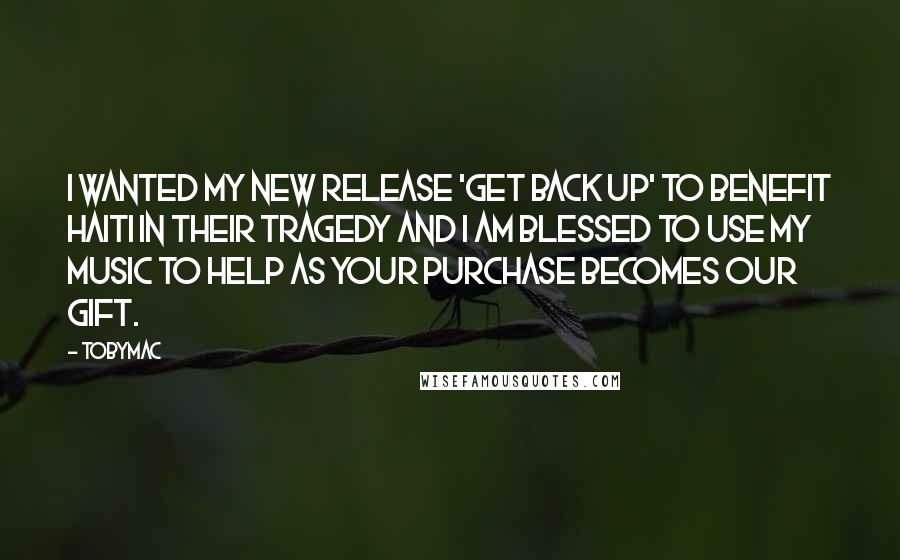 TobyMac Quotes: I wanted my new release 'Get Back Up' to benefit Haiti in their tragedy and I am blessed to use my music to help as your purchase becomes our gift.