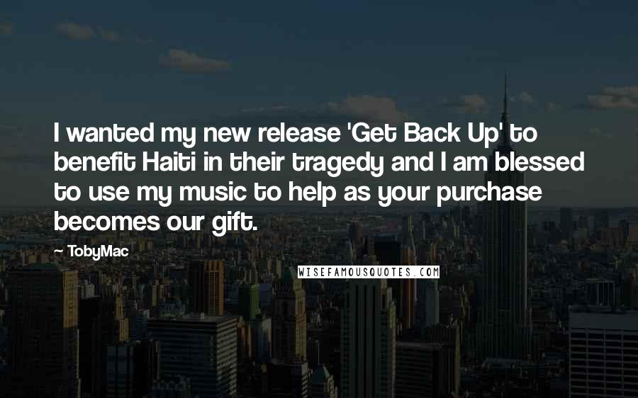 TobyMac Quotes: I wanted my new release 'Get Back Up' to benefit Haiti in their tragedy and I am blessed to use my music to help as your purchase becomes our gift.